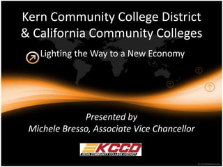 Kern Community College District
& California Community Colleges
   Lighting the Way to a New Economy




              Presented by
 Michele Bresso, Associate Vice Chancellor
 