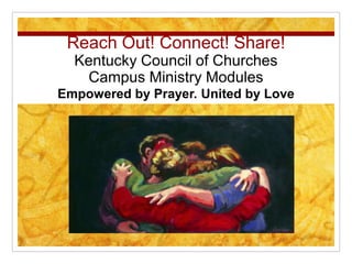 Reach Out! Connect! Share!
Kentucky Council of Churches
Campus Ministry Modules
Empowered by Prayer. United by Love
 