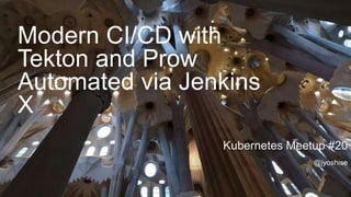 Modern CI/CD with
Tekton and Prow
Automated via Jenkins
X
Kubernetes Meetup #20
@jyoshise
 