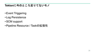 Tektonに今のところ足りてないモノ
• Event Triggering
• Log Persistence
• SCM support
• Pipeline Resource / Taskの拡張性
31
 
