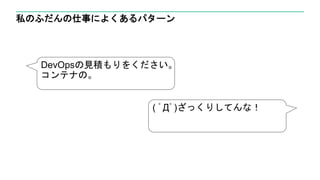 私のふだんの仕事によくあるパターン
DevOpsの見積もりをください。
コンテナの。
( ﾟДﾟ)ざっくりしてんな！
 