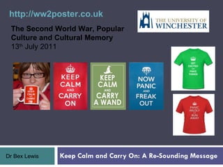 Keep Calm and Carry On: A Re-Sounding Message Dr Bex Lewis The Second World War, Popular  Culture and Cultural Memory  13 th  July 2011 http://ww2poster.co.uk   