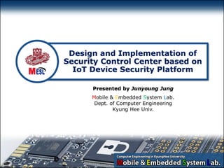 - 1 -
Mobile & Embedded System Lab.
Dept. of Computer Engineering
Kyung Hee Univ.
Design and Implementation of
Security Control Center based on
IoT Device Security Platform
Presented by Junyoung Jung
 