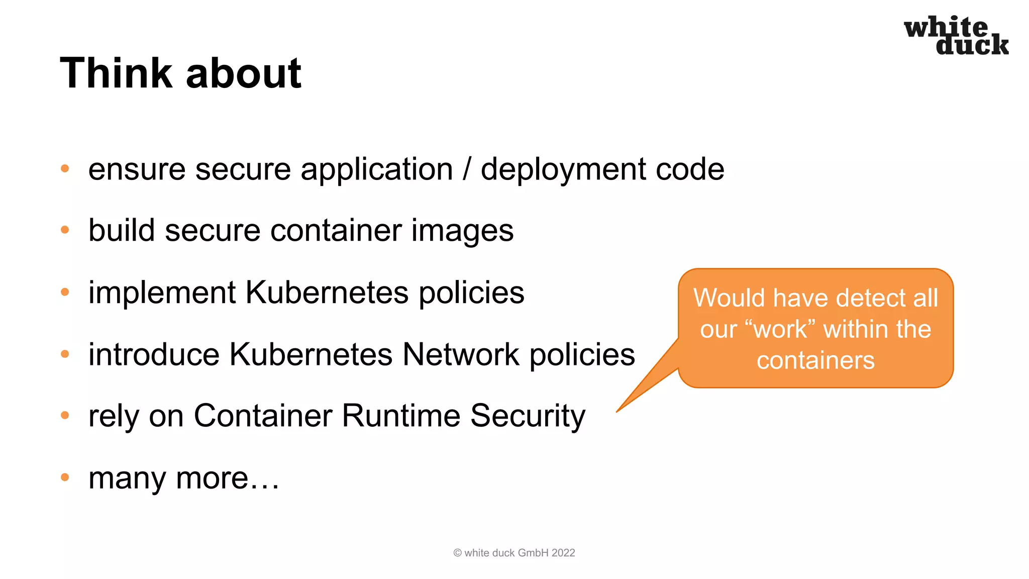 Think about
• ensure secure application / deployment code
• build secure container images
• implement Kubernetes policies
• introduce Kubernetes Network policies
• rely on Container Runtime Security
• many more…
© white duck GmbH 2022
Would have detect all
our “work” within the
containers
 