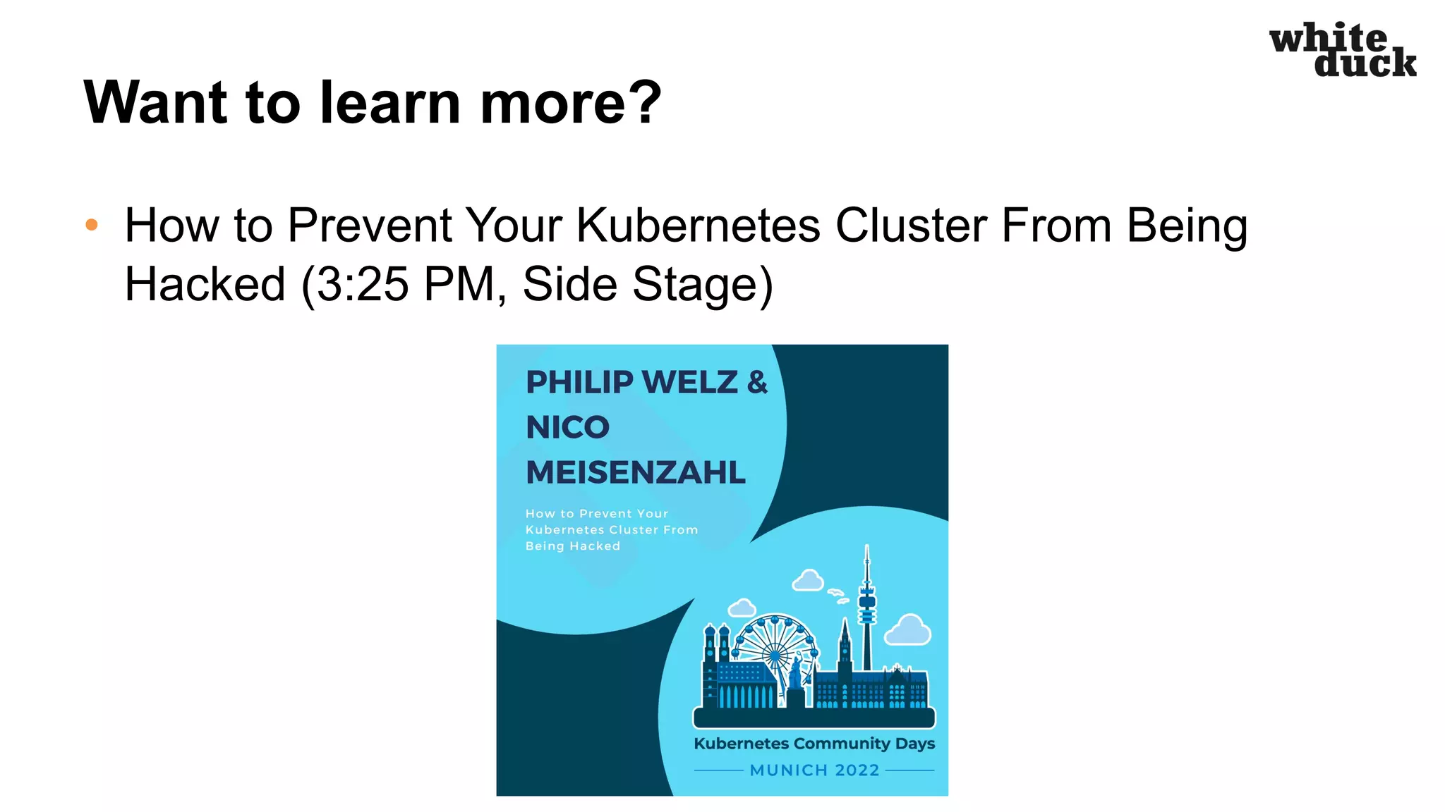 Want to learn more?
• How to Prevent Your Kubernetes Cluster From Being
Hacked (3:25 PM, Side Stage)
© white duck GmbH 2022
 