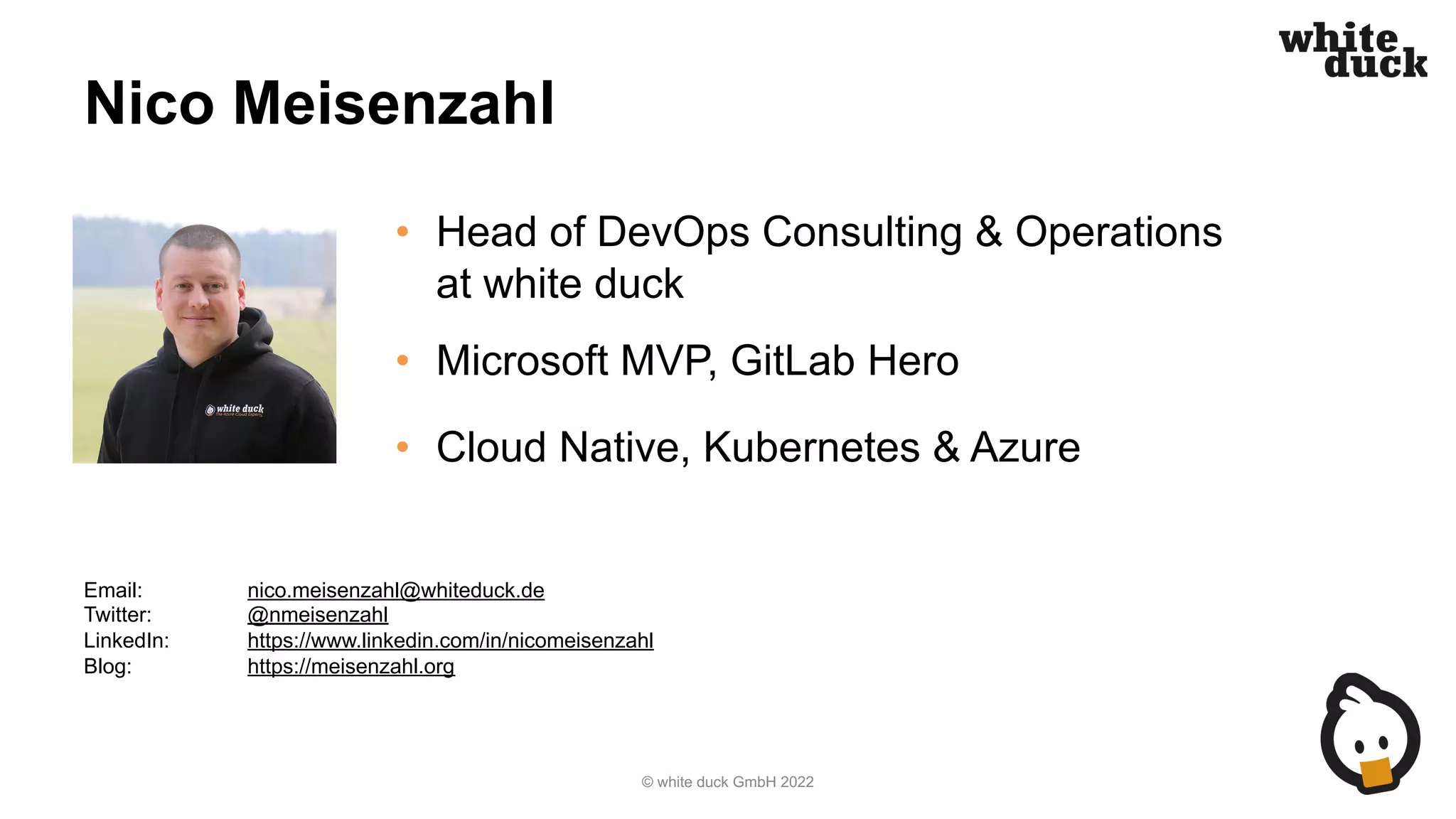 Nico Meisenzahl
• Head of DevOps Consulting & Operations
at white duck
• Microsoft MVP, GitLab Hero
• Cloud Native, Kubernetes & Azure
© white duck GmbH 2022
Email: nico.meisenzahl@whiteduck.de
Twitter: @nmeisenzahl
LinkedIn: https://www.linkedin.com/in/nicomeisenzahl
Blog: https://meisenzahl.org
 