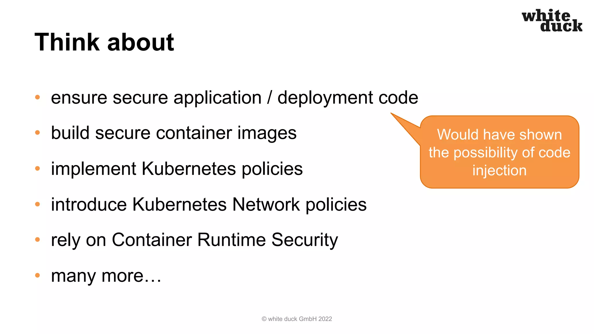 Think about
• ensure secure application / deployment code
• build secure container images
• implement Kubernetes policies
• introduce Kubernetes Network policies
• rely on Container Runtime Security
• many more…
© white duck GmbH 2022
Would have shown
the possibility of code
injection
 