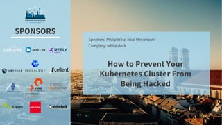 SPONSORS
Speakers: Philip Welz, Nico Meisenzahl
Company: white duck
How to Prevent Your
Kubernetes Cluster From
Being Hacked
 