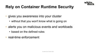 Rely on Container Runtime Security
• gives you awareness into your cluster
• without that you won't know what is going on
• alerts you on malicious events and workloads
• based on the defined rules
• real-time enforcement
© white duck GmbH 2022
 