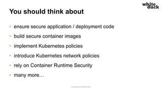 You should think about
• ensure secure application / deployment code
• build secure container images
• implement Kubernetes policies
• introduce Kubernetes network policies
• rely on Container Runtime Security
• many more…
© white duck GmbH 2022
 