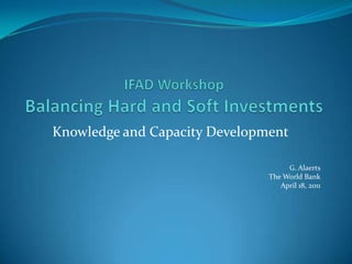 IFAD Workshop Balancing Hard and Soft Investments Knowledge and Capacity Development G. Alaerts The World Bank April 18, 2011 