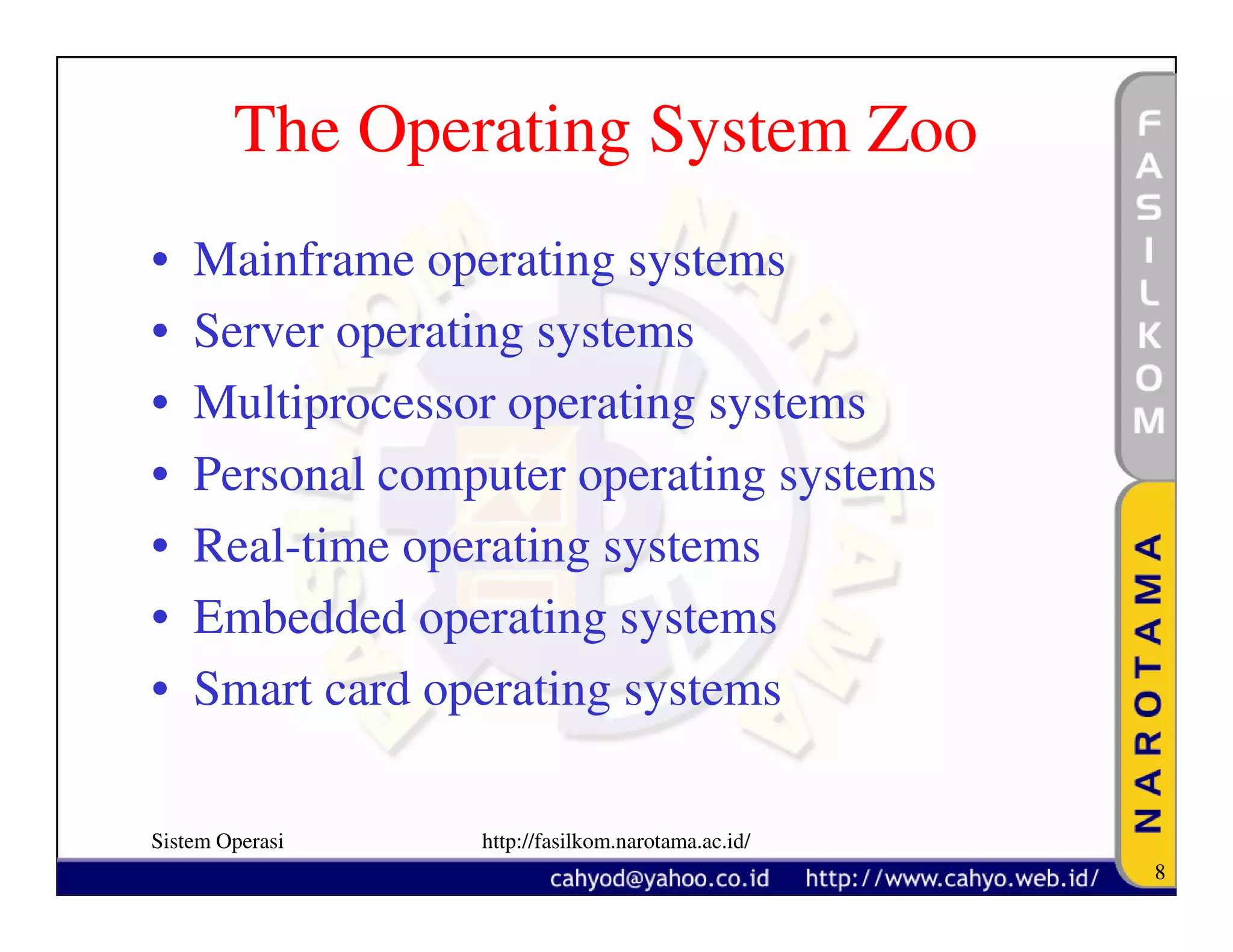 The Operating System Zoo
•   Mainframe operating systems
•   Server operating systems
•   Multiprocessor operating systems
•   Personal computer operating systems
•   Real-time operating systems
•   Embedded operating systems
•   Smart card operating systems

Sistem Operasi   http://fasilkom.narotama.ac.id/
                                                   8
 