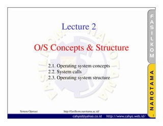 Lecture 2

           O/S Concepts & Structure
                 2.1. Operating system concepts
                 2.2. System calls
                 2.3. Operating system structure




Sistem Operasi          http://fasilkom.narotama.ac.id/
                                                          1
 