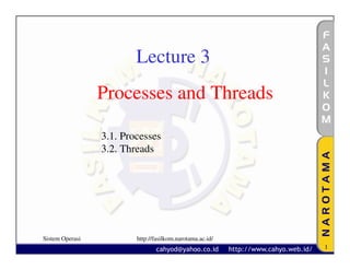 Lecture 3
                 Processes and Threads

                 3.1. Processes
                 3.2. Threads




Sistem Operasi           http://fasilkom.narotama.ac.id/
                                                           1
 