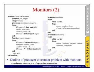 Monitors (2)




• Outline of producer-consumer problem with monitors
  – only one monitor procedure active at one time
  Sistem Operasi           http://fasilkom.narotama.ac.id/
  – buffer has N slots                                       12
 