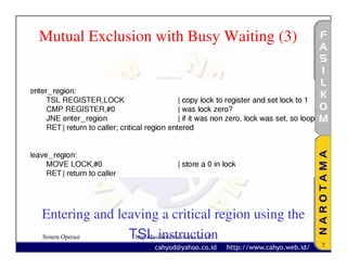 Mutual Exclusion with Busy Waiting (3)




Entering and leaving a critical region using the
Sistem Operasi TSL instruction
                http://fasilkom.narotama.ac.id/
                                                   7
 