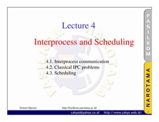 Lecture 4
           Interprocess and Scheduling

                 4.1. Interprocess communication
                 4.2. Classical IPC problems
                 4.3. Scheduling




Sistem Operasi          http://fasilkom.narotama.ac.id/
                                                          1
 