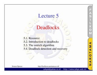 Lecture 5

                           Deadlocks
                 5.1. Resource
                 5.2. Introduction to deadlocks
                 5.3. The ostrich algorithm
                 5.4. Deadlock detection and recovery




Sistem Operasi              http://fasilkom.narotama.ac.id/
                                                              1
 