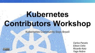 Kubernetes
Contributors Workshop
Carlos Panato
Edson Celio
Ricardo Katz
Yago Nobre
Kubernetes Community Days Brazil
 