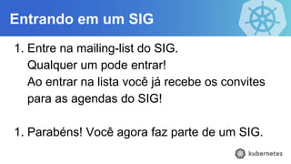Entrando em um SIG
1. Entre na mailing-list do SIG.
Qualquer um pode entrar!
Ao entrar na lista você já recebe os convites
para as agendas do SIG!
1. Parabéns! Você agora faz parte de um SIG.
 
