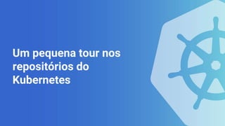 Um pequena tour nos
repositórios do
Kubernetes
 