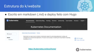 Estrutura do k/website
● Escrito em markdown (.md) e deploy feito com Hugo
https://kubernetes.io/docs/home/
 