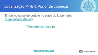Localização PT-BR: Por onde começar
Entrar no canal do projeto no slack do kubernetes
(https://slack.k8s.io/)
#kubernetes-docs-pt
https://bit.ly/3K84gbRz
 