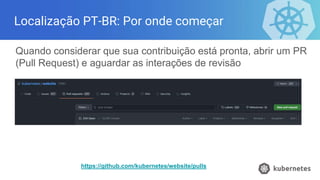 Localização PT-BR: Por onde começar
Quando considerar que sua contribuição está pronta, abrir um PR
(Pull Request) e aguardar as interações de revisão
https://github.com/kubernetes/website/pulls
 