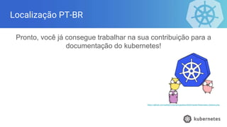 Localização PT-BR
https://github.com/ashleymcnamara/gophers/blob/master/Kubernetes_Gophers.png
Pronto, você já consegue trabalhar na sua contribuição para a
documentação do kubernetes!
 
