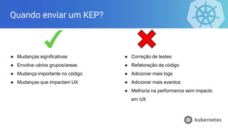 Quando enviar um KEP?
● Mudanças significativas
● Envolve vários grupos/areas
● Mudança importante no código
● Mudanças que impactam UX
● Correção de testes
● Refatoração de código
● Adicionar mais logs
● Adicionar mais eventos
● Melhoria na performance sem impacto
em UX
 