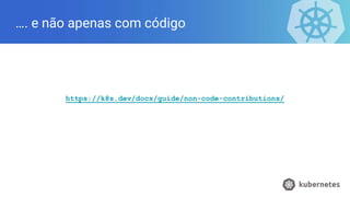 …. e não apenas com código
https://k8s.dev/docs/guide/non-code-contributions/
 