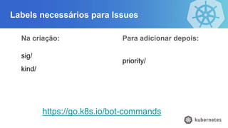 Labels necessários para Issues
Na criação:
sig/
kind/
Para adicionar depois:
priority/
https://go.k8s.io/bot-commands
 