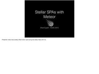 Stellar SPAs with
Meteor
Brad Cypert - KCDC 2015
Presenter notes inaccurately reﬂect what I said during the slides. Bare with me.
 
