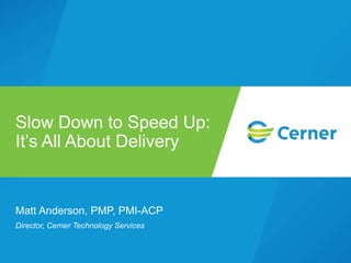 Matt Anderson, PMP, PMI-ACP
Director, Cerner Technology Services
Slow Down to Speed Up:
It’s All About Delivery
 