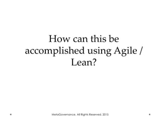 How can this be
accomplished using Agile /
Lean?
MetaGovernance. All Rights Reserved. 2015
 