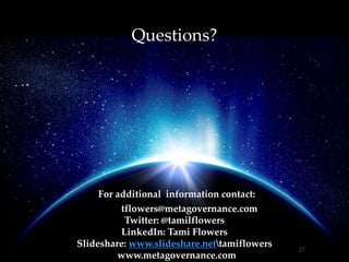 27
For additional information contact:
Email: tflowers@metagovernance.com
Twitter: @tamilflowers
LinkedIn: Tami Flowers
Slideshare: www.slideshare.nettamiflowers
www.metagovernance.com
Questions?
 