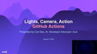 1
August 9, 2022
Lights, Camera, Action
GitHub Actions
Presented by Carl Dea, Sr. Developer Advocate | Azul
 