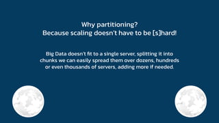 Why partitioning?
Because scaling doesn’t have to be [s]hard!
Big Data doesn’t ﬁt to a single server, splitting it into
chunks we can easily spread them over dozens, hundreds
or even thousands of servers, adding more if needed.
 
