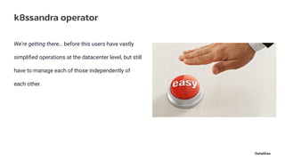 k8ssandra operator
We're getting there… before this users have vastly
simpliﬁed operations at the datacenter level, but still
have to manage each of those independently of
each other.
 
