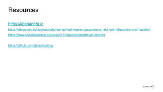 Resources
https://k8ssandra.io
https://k8ssandra.io/blog/tutorials/how-to/multi-region-cassandra-on-eks-with-k8ssandra-and-kubefed/
https://www.socallinuxexpo.org/scale/19x/speakers/raghavan-srinivas
https://github.com/datastaxdevs/
 
