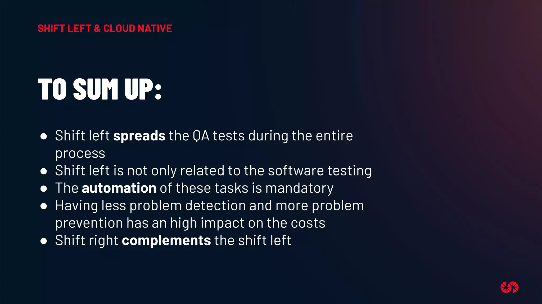 TO SUM UP:
● Shift left spreads the QA tests during the entire
process
● Shift left is not only related to the software testing
● The automation of these tasks is mandatory
● Having less problem detection and more problem
prevention has an high impact on the costs
● Shift right complements the shift left
SHIFT LEFT & CLOUD NATIVE
 