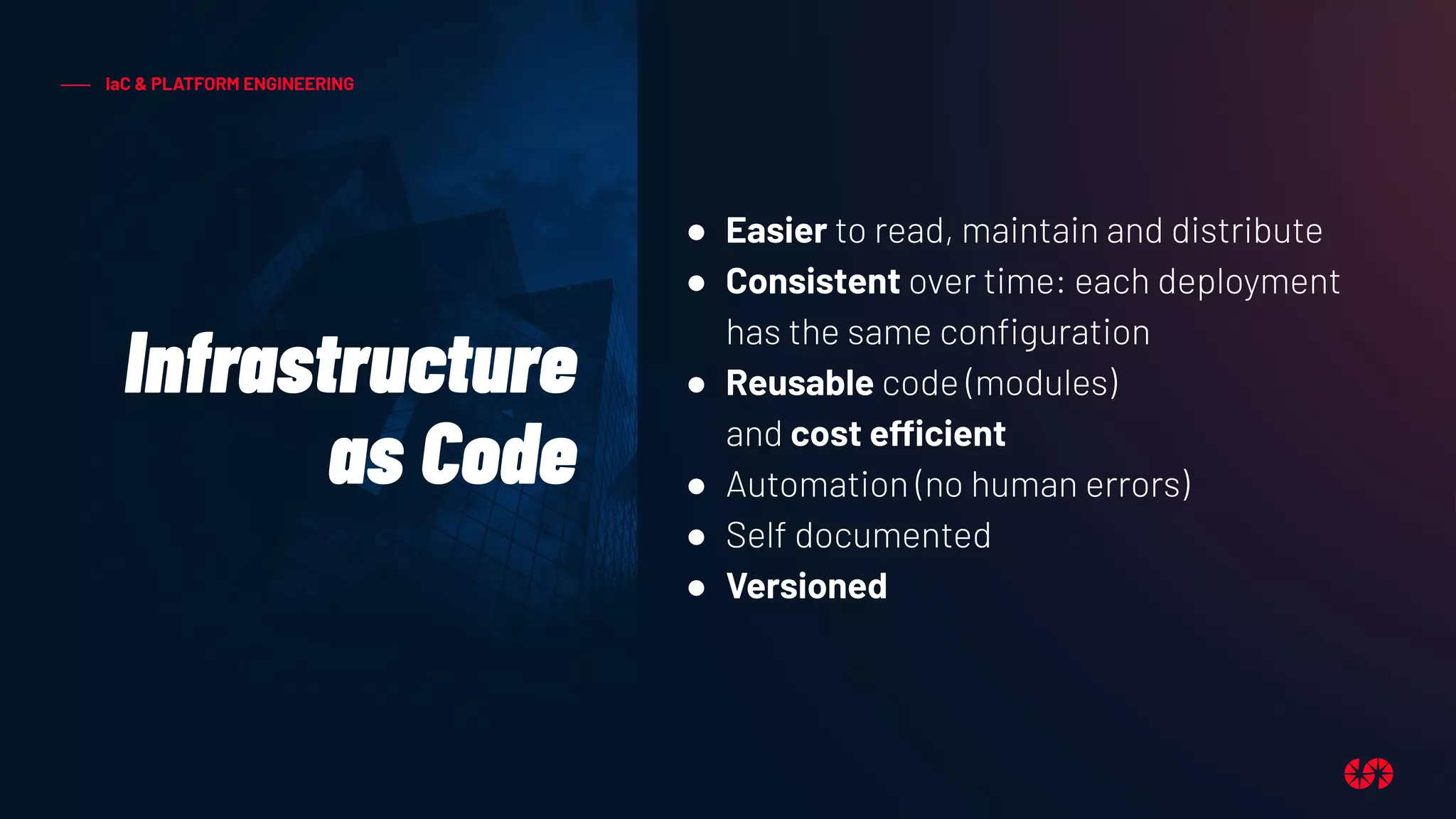 Infrastructure
as Code
IaC & PLATFORM ENGINEERING
● Easier to read, maintain and distribute
● Consistent over time: each deployment
has the same conﬁguration
● Reusable code (modules)
and cost efficient
● Automation (no human errors)
● Self documented
● Versioned
 