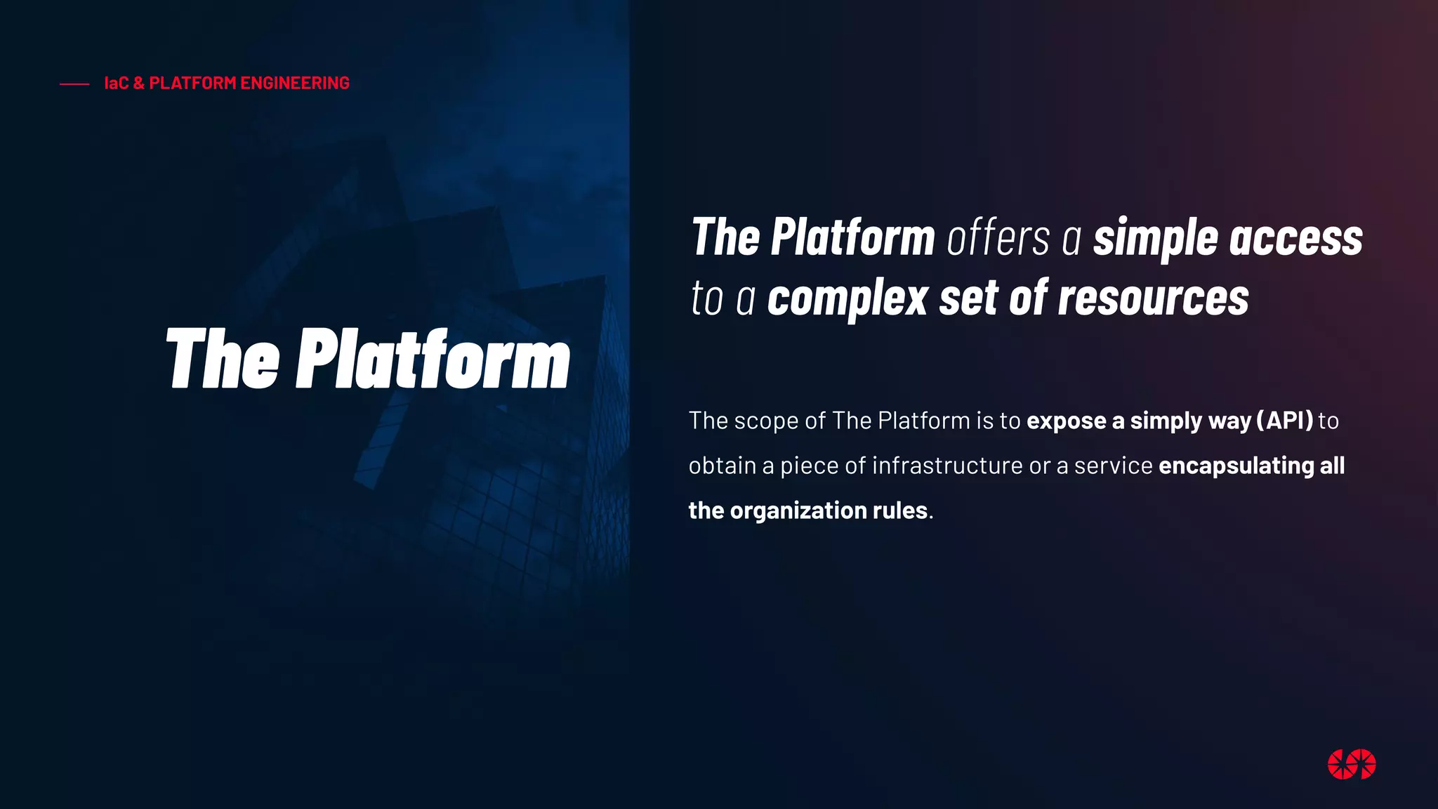IaC & PLATFORM ENGINEERING
The Platform
The Platform offers a simple access
to a complex set of resources
The scope of The Platform is to expose a simply way (API) to
obtain a piece of infrastructure or a service encapsulating all
the organization rules.
 