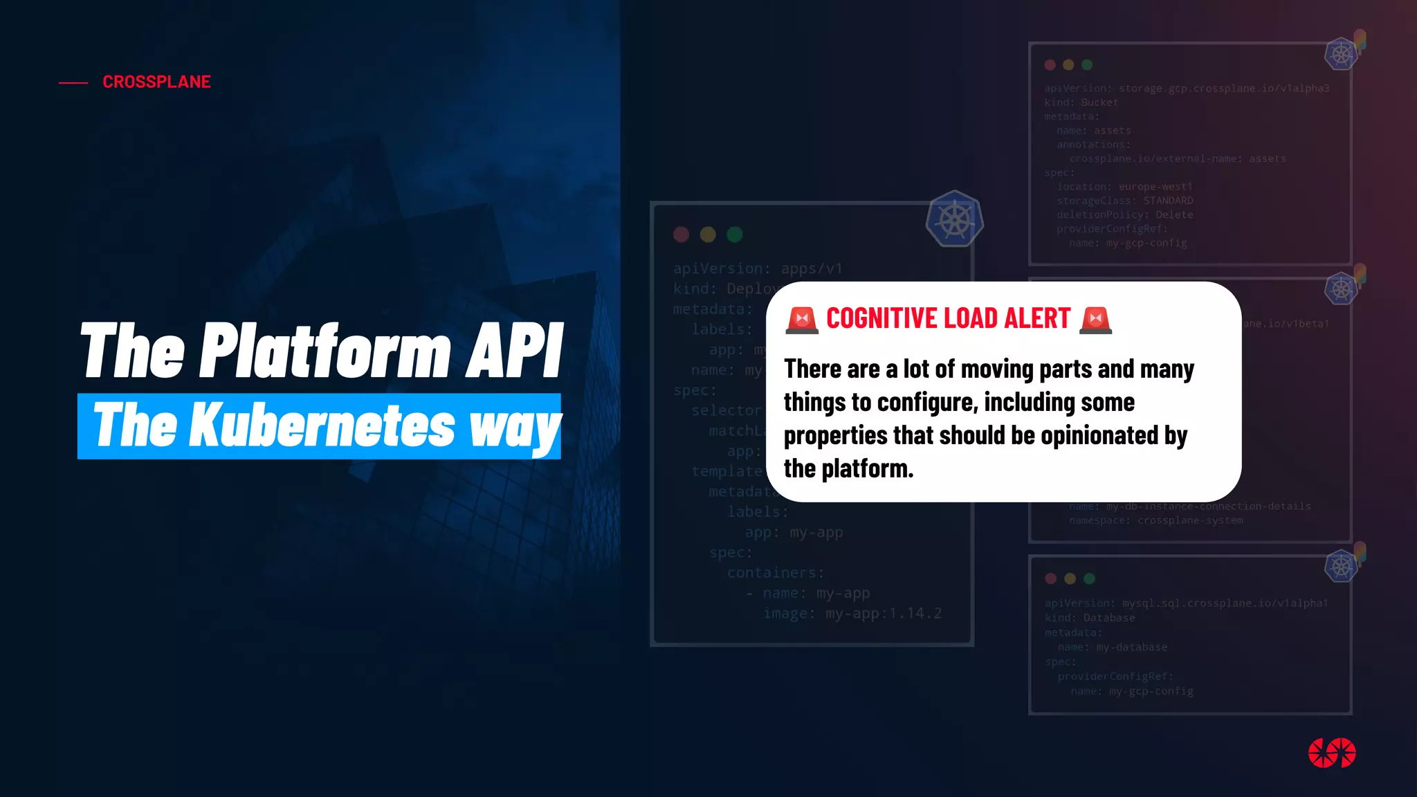 CROSSPLANE
The Platform API
The Kubernetes way
🚨 COGNITIVE LOAD ALERT 🚨
There are a lot of moving parts and many
things to conﬁgure, including some
properties that should be opinionated by
the platform.
 
