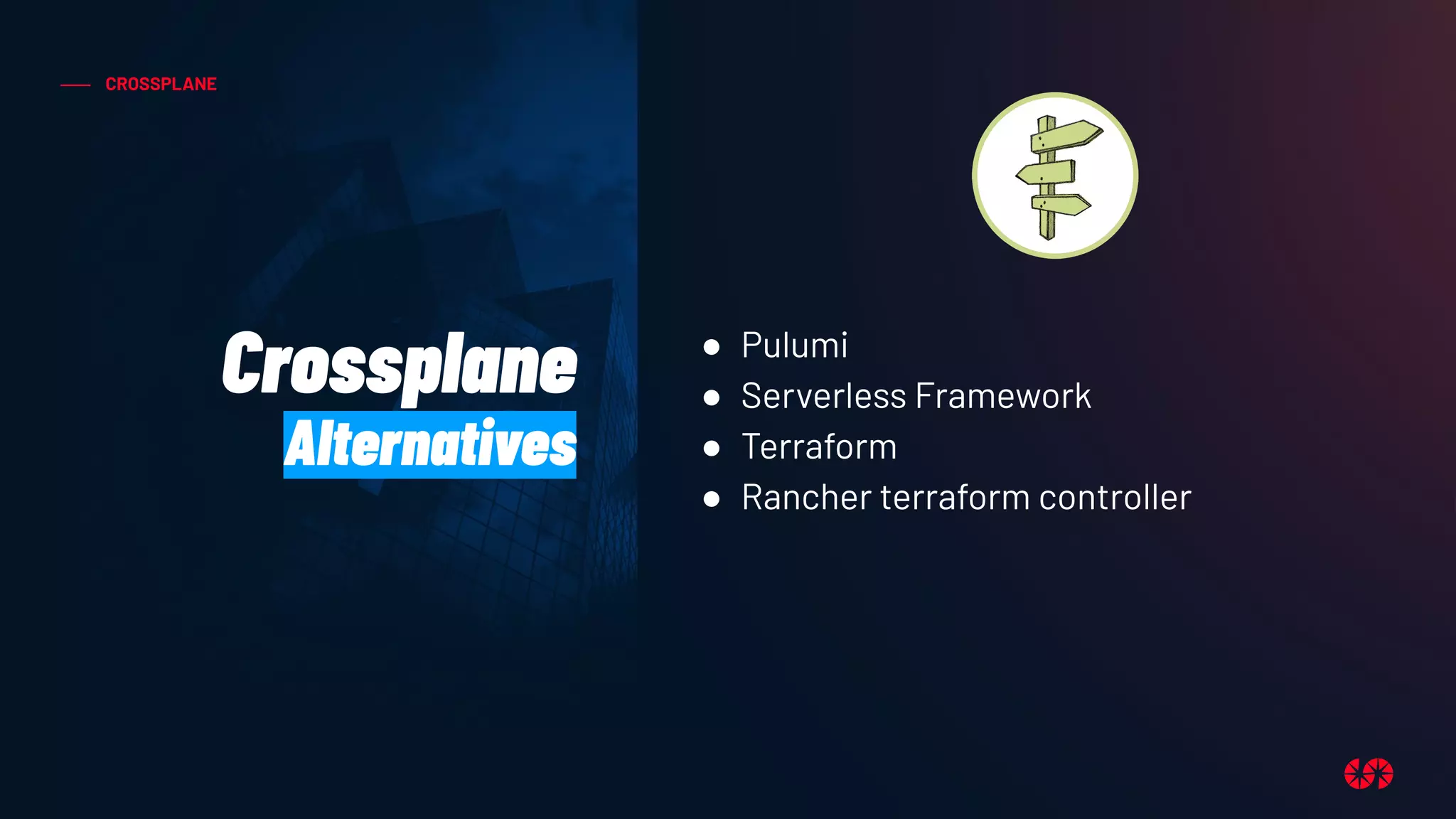 CROSSPLANE
Crossplane
Alternatives
● Pulumi
● Serverless Framework
● Terraform
● Rancher terraform controller
 
