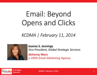 Email: Beyond
Opens and Clicks
KCDMA | February 11, 2014
Jeanne S. Jennings
Vice President, Global Strategic Services
Alchemy Worx
a 100% Email Marketing Agency

© All Rights
Reserved

KCDMA | February 11, 2014

1

 