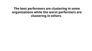 The best performers are clustering in some
organizations while the worst performers are
clustering in others.
 