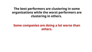 The best performers are clustering in some
organizations while the worst performers are
clustering in others.
Some companies are doing a lot worse than
others.
 