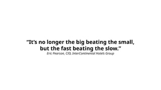 “It’s no longer the big beating the small,
but the fast beating the slow.”
Eric Pearson, CIO, InterContinental Hotels Group
 