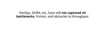 DevOps, DORA, etc, have still not captured all
bottlenecks, friction, and obstacles to throughput
 